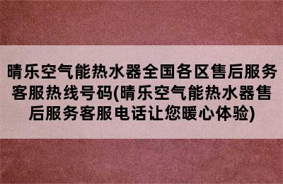 晴乐空气能热水器全国各区售后服务客服热线号码(晴乐空气能热水器售后服务客服电话让您暖心体验)