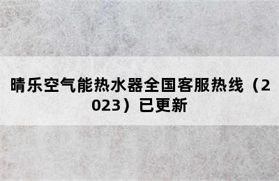 晴乐空气能热水器全国客服热线（2023）已更新