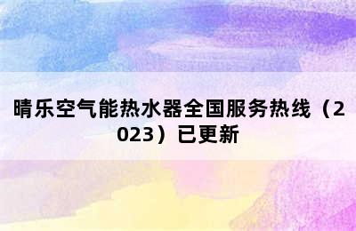 晴乐空气能热水器全国服务热线（2023）已更新