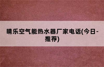 晴乐空气能热水器厂家电话(今日-推荐)