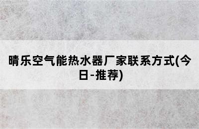 晴乐空气能热水器厂家联系方式(今日-推荐)