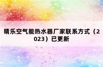 晴乐空气能热水器厂家联系方式（2023）已更新