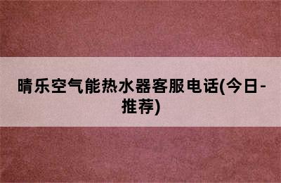 晴乐空气能热水器客服电话(今日-推荐)