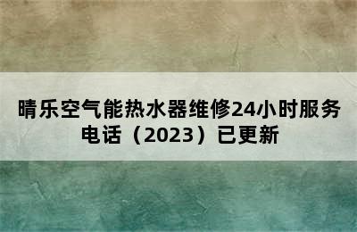 晴乐空气能热水器维修24小时服务电话（2023）已更新