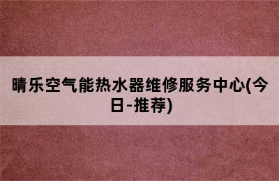 晴乐空气能热水器维修服务中心(今日-推荐)