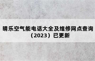 晴乐空气能电话大全及维修网点查询（2023）已更新