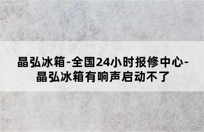 晶弘冰箱-全国24小时报修中心-晶弘冰箱有响声启动不了