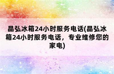 晶弘冰箱24小时服务电话(晶弘冰箱24小时服务电话，专业维修您的家电)