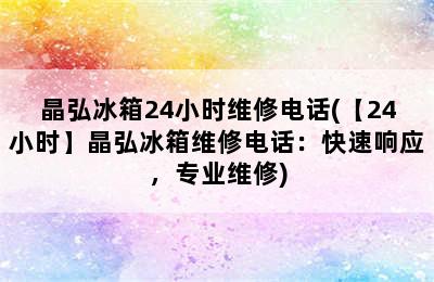 晶弘冰箱24小时维修电话(【24小时】晶弘冰箱维修电话：快速响应，专业维修)