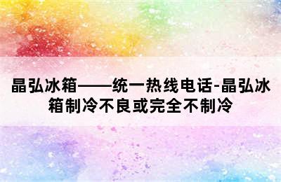 晶弘冰箱——统一热线电话-晶弘冰箱制冷不良或完全不制冷