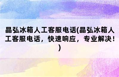 晶弘冰箱人工客服电话(晶弘冰箱人工客服电话，快速响应，专业解决！)