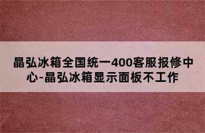 晶弘冰箱全国统一400客服报修中心-晶弘冰箱显示面板不工作