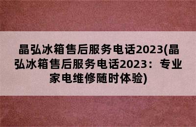 晶弘冰箱售后服务电话2023(晶弘冰箱售后服务电话2023：专业家电维修随时体验)