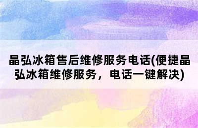 晶弘冰箱售后维修服务电话(便捷晶弘冰箱维修服务，电话一键解决)