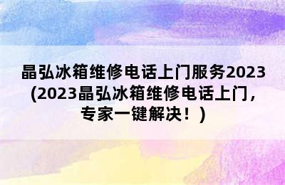 晶弘冰箱维修电话上门服务2023(2023晶弘冰箱维修电话上门，专家一键解决！)