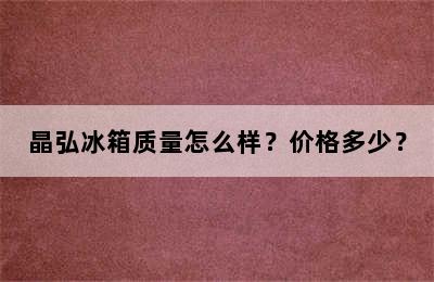 晶弘冰箱质量怎么样？价格多少？