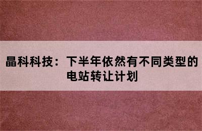 晶科科技：下半年依然有不同类型的电站转让计划