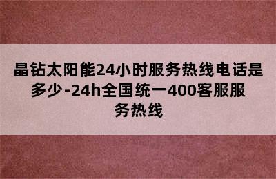 晶钻太阳能24小时服务热线电话是多少-24h全国统一400客服服务热线