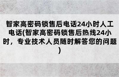 智家高密码锁售后电话24小时人工电话(智家高密码锁售后热线24小时，专业技术人员随时解答您的问题)