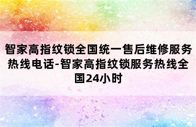 智家高指纹锁全国统一售后维修服务热线电话-智家高指纹锁服务热线全国24小时