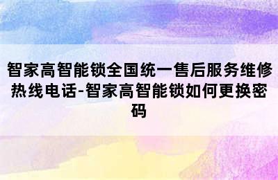 智家高智能锁全国统一售后服务维修热线电话-智家高智能锁如何更换密码