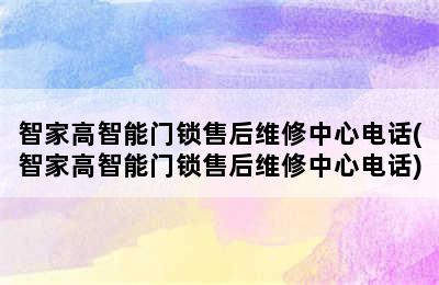 智家高智能门锁售后维修中心电话(智家高智能门锁售后维修中心电话)