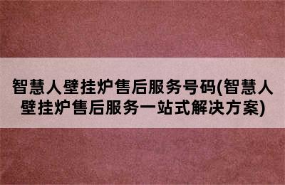 智慧人壁挂炉售后服务号码(智慧人壁挂炉售后服务一站式解决方案)