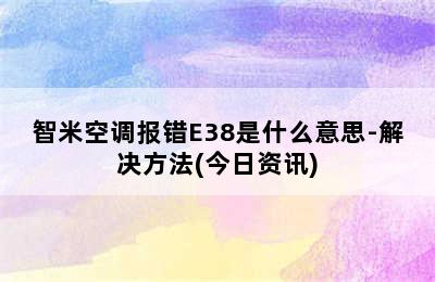 智米空调报错E38是什么意思-解决方法(今日资讯)