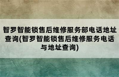 智罗智能锁售后维修服务部电话地址查询(智罗智能锁售后维修服务电话与地址查询)