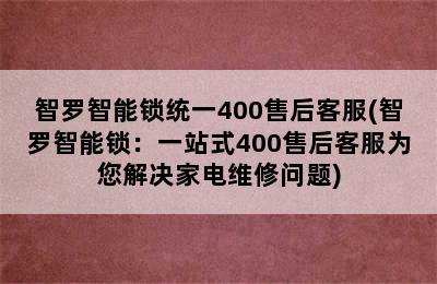 智罗智能锁统一400售后客服(智罗智能锁：一站式400售后客服为您解决家电维修问题)