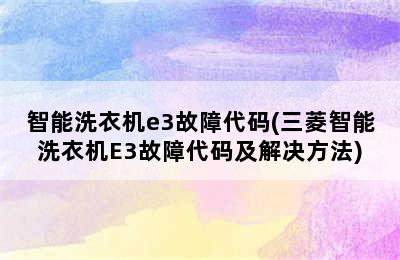 智能洗衣机e3故障代码(三菱智能洗衣机E3故障代码及解决方法)