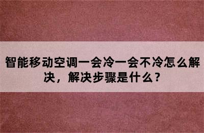 智能移动空调一会冷一会不冷怎么解决，解决步骤是什么？