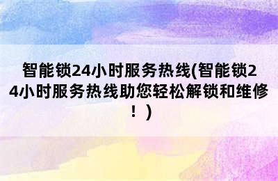 智能锁24小时服务热线(智能锁24小时服务热线助您轻松解锁和维修！)