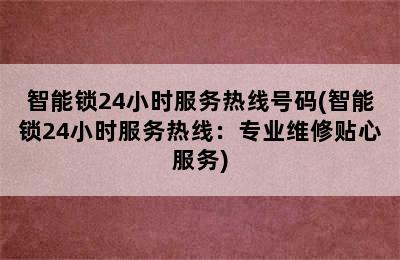 智能锁24小时服务热线号码(智能锁24小时服务热线：专业维修贴心服务)