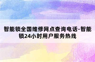 智能锁全国维修网点查询电话-智能锁24小时用户服务热线