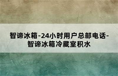 智谛冰箱-24小时用户总部电话-智谛冰箱冷藏室积水