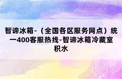 智谛冰箱-（全国各区服务网点）统一400客服热线-智谛冰箱冷藏室积水