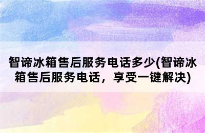 智谛冰箱售后服务电话多少(智谛冰箱售后服务电话，享受一键解决)