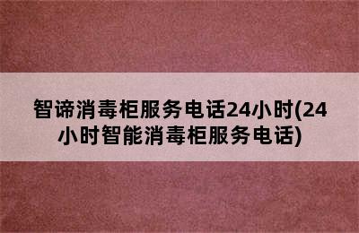 智谛消毒柜服务电话24小时(24小时智能消毒柜服务电话)