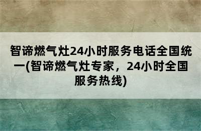 智谛燃气灶24小时服务电话全国统一(智谛燃气灶专家，24小时全国服务热线)