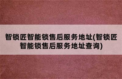 智锁匠智能锁售后服务地址(智锁匠智能锁售后服务地址查询)