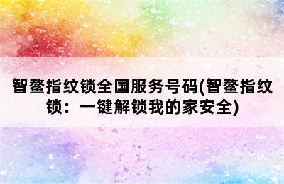 智鳌指纹锁全国服务号码(智鳌指纹锁：一键解锁我的家安全)