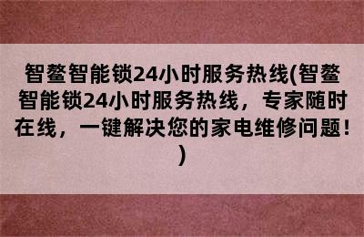 智鳌智能锁24小时服务热线(智鳌智能锁24小时服务热线，专家随时在线，一键解决您的家电维修问题！)