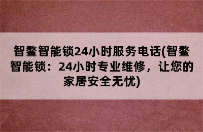 智鳌智能锁24小时服务电话(智鳌智能锁：24小时专业维修，让您的家居安全无忧)