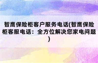 智鹰保险柜客户服务电话(智鹰保险柜客服电话：全方位解决您家电问题)