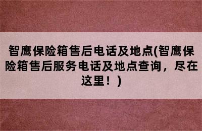 智鹰保险箱售后电话及地点(智鹰保险箱售后服务电话及地点查询，尽在这里！)