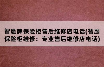 智鹰牌保险柜售后维修店电话(智鹰保险柜维修：专业售后维修店电话)