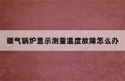 暖气锅炉显示测量温度故障怎么办