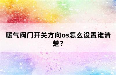 暖气阀门开关方向os怎么设置谁清楚？