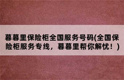 暮暮里保险柜全国服务号码(全国保险柜服务专线，暮暮里帮你解忧！)